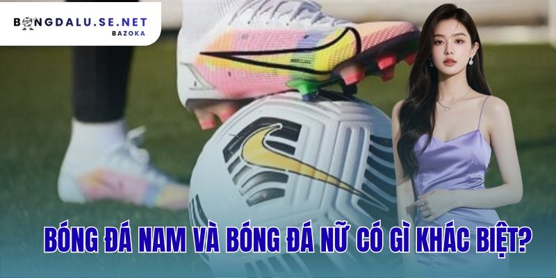 bóng đá nam và bóng đá nữ có gì khác biệt?